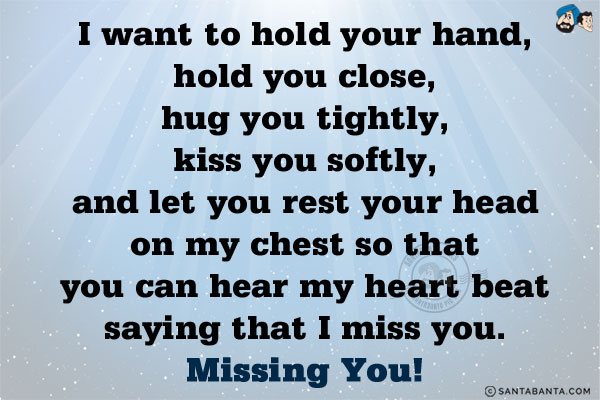 I want to hold your hand, hold you close, hug you tightly, kiss you softly, and let you rest your head on my chest so that you can hear my heart beat saying that I miss you.<br/>
Missing You!