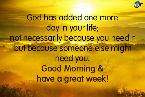 God has added one more day in your life; not necessarily because you need it but because someone else might need you.<br/>
Good Morning & have a great week!