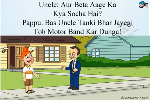 Uncle: Aur Beta Aage Ka Kya Socha Hai?<br/>
Pappu: Bas Uncle Tanki Bhar Jayegi Toh Motor Band Kar Dunga!