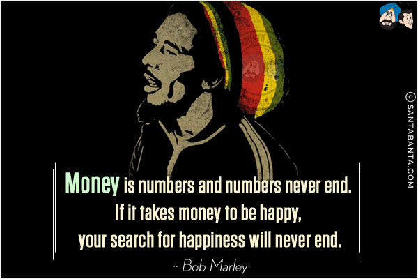 Money is numbers and numbers never end. If it takes money to be happy, your search for happiness will never end.