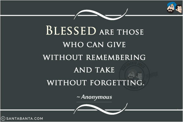 Blessed are those who can give without remembering and take without forgetting.