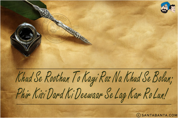 Khud Se Roothun To Kayi Roz Na Khud Se Bolun;<br/>
Phir Kisi Dard Ki Deewaar Se Lag Kar Ro Lun!
