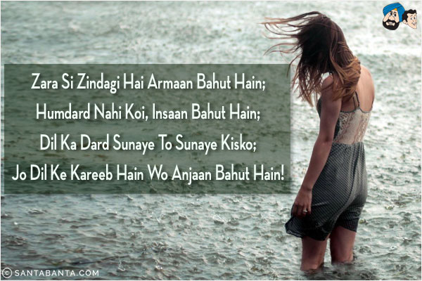 Zara Si Zindagi Hai Armaan Bahut Hain;<br/>
Humdard Nahi Koi, Insaan Bahut Hain;<br/>
Dil Ka Dard Sunaye To Sunaye Kisko;<br/>
Jo Dil Ke Kareeb Hain Wo Anjaan Bahut Hain!