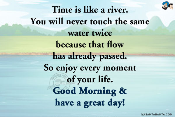 Time is like a river. You will never touch the same water twice because that flow has already passed. So enjoy every moment of your life.<br/>
Good Morning & have a great day!