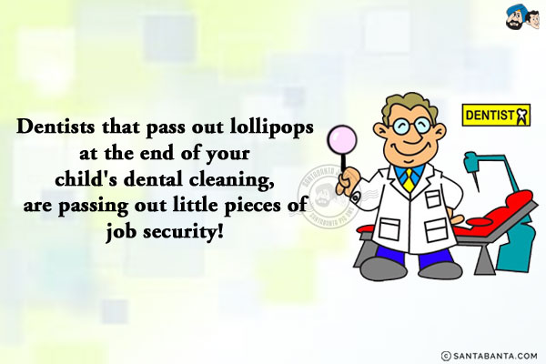 Dentists that pass out lollipops at the end of your child's dental cleaning, are passing out little pieces of job security!