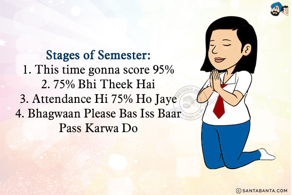 Stages of Semester:<br/>
1. This time gonna score 95%<br/>
2. 75% Bhi Theek Hai<br/>
3. Attendance Hi 75% Ho Jaye<br/>
4. Bhagwaan Please Bas Iss Baar Pass Karwa Do