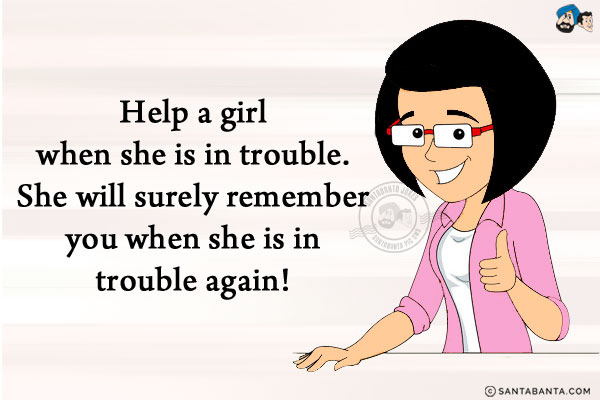 Help a girl when she is in trouble.<br/>
She will surely remember you when she is in trouble again!