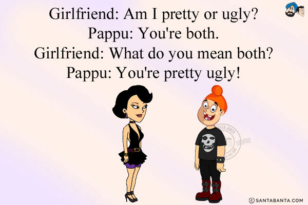 Girlfriend: Am I pretty or ugly?<br/>
Pappu: You're both.<br/>
Girlfriend: What do you mean both?<br/>
Pappu: You're pretty ugly!