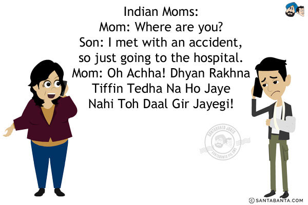 Indian Moms:<br/>
Mom: Where are you?<br/>
Son: I met with an accident, so just going to the hospital.<br/>
Mom: Oh Achha! Dhyan Rakhna Tiffin Tedha Na Ho Jaye Nahi Toh Daal Gir Jayegi!