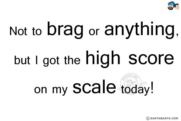 Not to brag or anything, but I got the high score on my scale today!