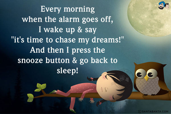 Every morning when the alarm goes off, I wake up & say `it's time to chase my dreams!` And then I press the snooze button & go back to sleep!