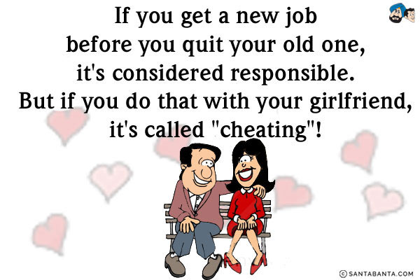 If you get a new job before you quit your old one, it's considered responsible.<br/>
But if you do that with your girlfriend, it's called `cheating`!