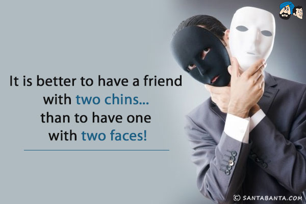 It is better to have a friend with two chins... than to have one with two faces!