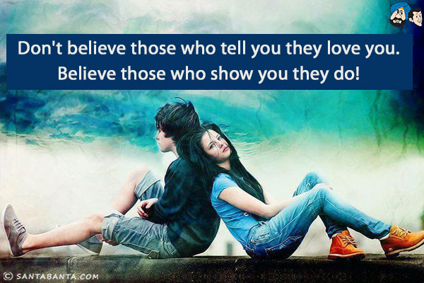 Don't believe those who tell you they love you.<br/>
Believe those who show you they do!