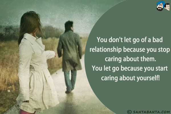 You don't let go of a bad relationship because you stop caring about them.<br/>
You let go because you start caring about yourself!