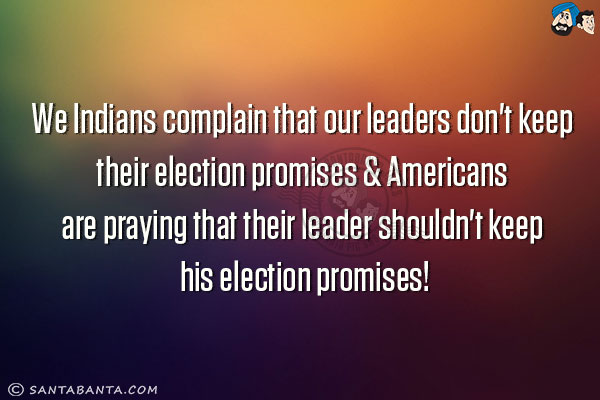 We Indians complain that our leaders don't keep their election promises & Americans are praying that their leader shouldn't keep his election promises!