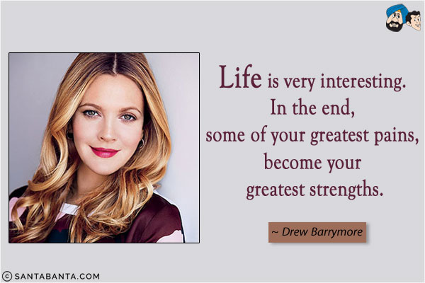 Life is very interesting. In the end, some of your greatest pains, become your greatest strengths.