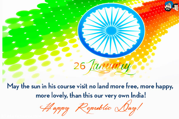 May the sun in his course visit no land more free, more happy, more lovely, than this our very own India!<br/>
Happy Republic Day!