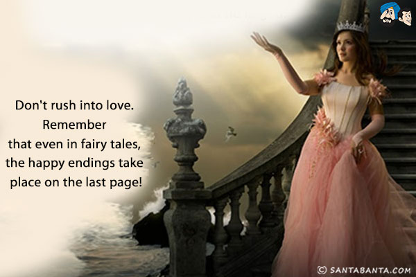 Don't rush into love. Remember that even in fairy tales, the happy endings take place on the last page!