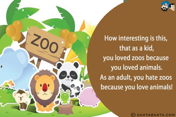 How interesting is this, that as a kid, you loved zoos because you loved animals.<br/>
As an adult, you hate zoos because you love animals!