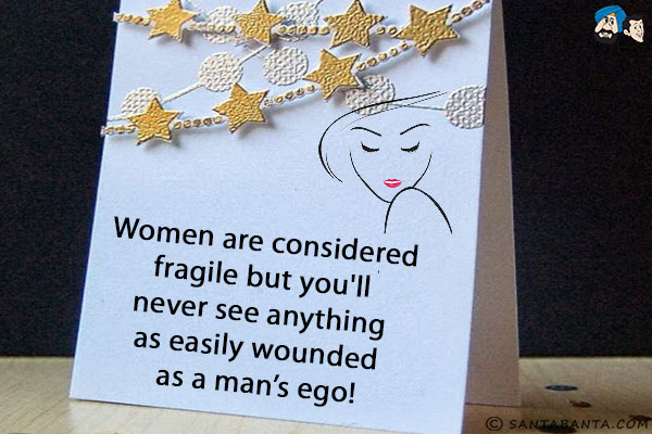 Women are considered fragile but you'll never see anything as easily wounded as a man's ego!