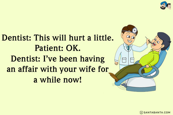 Dentist: This will hurt a little.<br/>
Patient: OK.<br/>
Dentist: I've been having an affair with your wife for a while now!