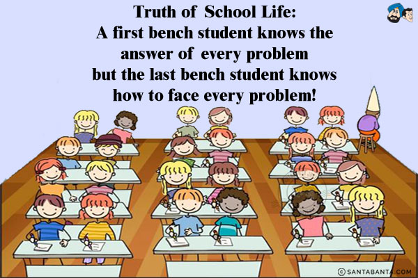 Truth of School Life:<br/>
A first bench student knows the answer of every problem but the last bench student knows how to face every problem!