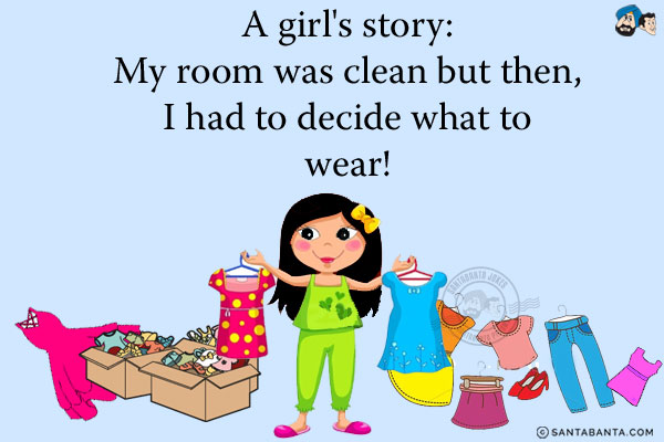 A girl's story:<br/>
My room was clean but then, I had to decide what to wear!