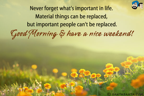 Never forget what's important in life. Material things can be replaced, but important people can't be replaced.<br/>
Good Morning & have a nice weekend!