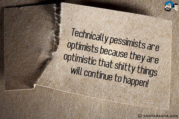 Technically pessimists are optimists because they are optimistic that shitty things will continue to happen!