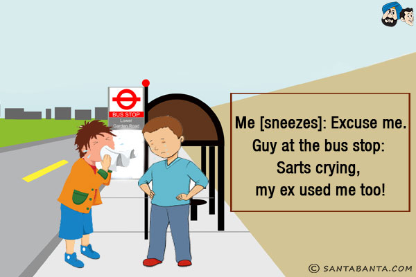 Me [sneezes]: Excuse me.<br/>
Guy at the bus stop: Sarts crying, my ex used me too!