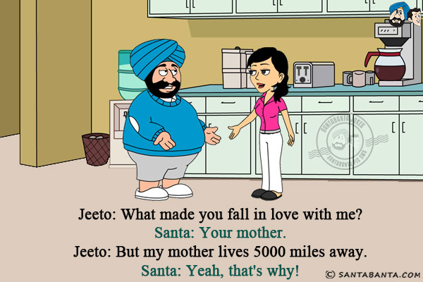 Jeeto: What made you fall in love with me?<br/>
Santa: Your mother.<br/>
Jeeto: But my mother lives 5000 miles away.<br/>
Santa: Yeah, that's why!