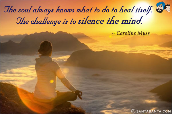 The soul always knows what to do to heal itself. The challenge is to silence the mind.