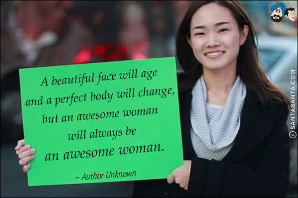 A beautiful face will age and a perfect body will change, but an awesome woman will always be an awesome woman.