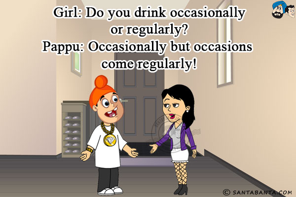 Girl: Do you drink occasionally or regularly?<br/>
Pappu: Occasionally but occasions come regularly!