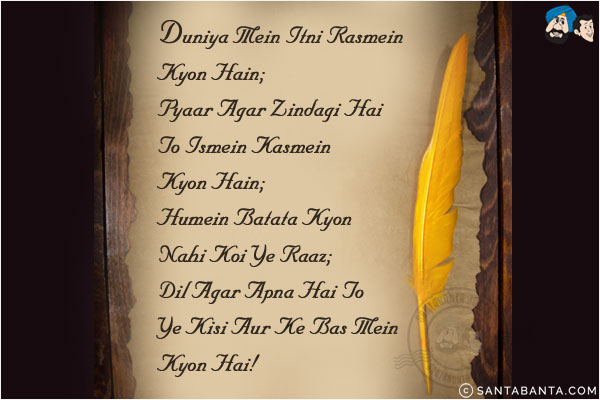 Duniya Mein Itni Rasmein Kyon Hain;<br/>
Pyaar Agar Zindagi Hai To Ismein Kasmein Kyon Hain;<br/>
Humein Batata Kyon Nahi Koi Ye Raaz;<br/>
Dil Agar Apna Hai To Ye Kisi Aur Ke Bas Mein Kyon Hai!