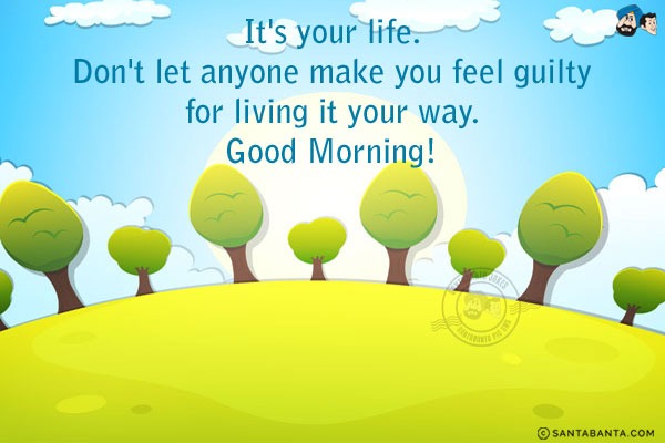 It's your life. Don't let anyone make you feel guilty for living it your way.<br/>
Good Morning!