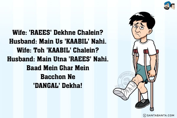 Wife: 'RAEES' Dekhne Chalein?<br/>
Husband: Main Us 'KAABIL' Nahi.<br/>
Wife: Toh 'KAABIL' Chalein?<br/>
Husband: Main Utna 'RAEES' Nahi.<br/>
.<br/>
.<br/>
.<br/>
.<br/>
.<br/>
.<br/>
.<br/>
Baad Mein Ghar Mein Bacchon Ne 'DANGAL' Dekha!