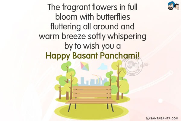 The fragrant flowers in full bloom with butterflies fluttering all around and warm breeze softly whispering by to wish you a Happy Basant Panchami!