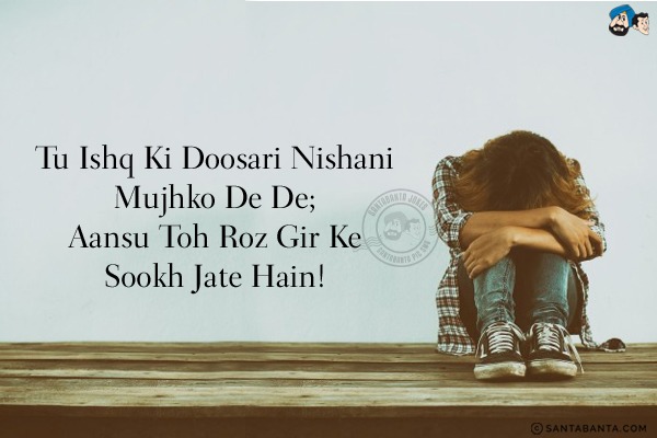 Tu Ishq Ki Doosari Nishani Mujhko De De;<br/>
Aansu Toh Roz Gir Ke Sookh Jate Hain!