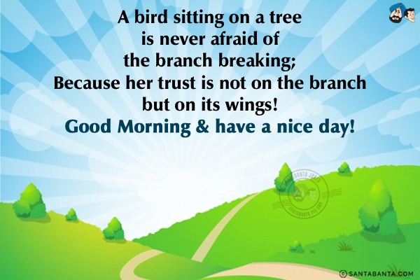 A bird sitting on a tree is never afraid of the branch breaking;<br/>
Because her trust is not on the branch but on its wings!<br/>
Good Morning & have a nice day!