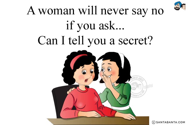 A woman will never say no if you ask...<br/>
.<br/>
.<br/>
.<br/>
.<br/>
.<br/>
.<br/>
.<br/>
.<br/>
Can I tell you a secret?