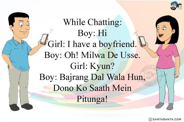 While Chatting:<br/>
Boy: Hi<br/>
Girl: I have a boyfriend.<br/>
Boy: Oh! Milwa De Usse.<br/>
Girl: Kyun?<br/>
Boy: Bajrang Dal Wala Hun, Dono Ko Saath Mein Pitunga!