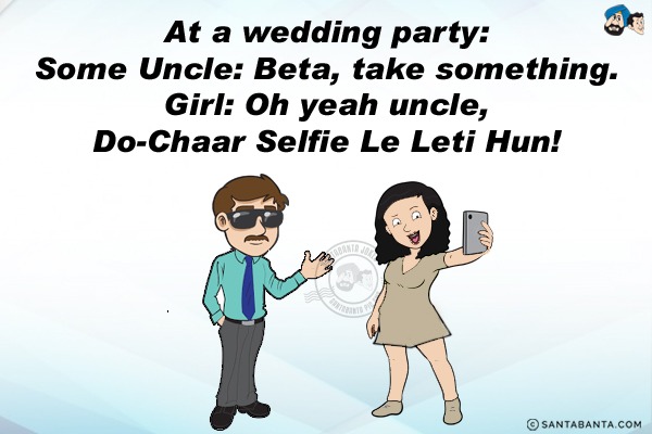 At a wedding party:<br/>
Some Uncle: Beta, take something.<br/>
Girl: Oh yeah uncle, Do-Chaar Selfie Le Leti Hun!