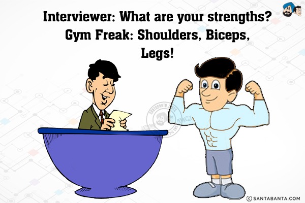 Interviewer: What are your strengths?<br/>
Gym Freak: Shoulders, Biceps, Legs!