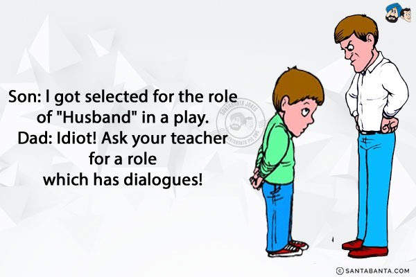 Son: l got selected for the role of 'Husband' in a play.<br/>
Dad: Idiot! Ask your teacher for a role which has dialogues!