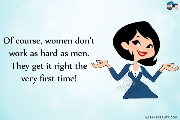 Of course, women don't work as hard as men.<br/>
They get it right the very first time!