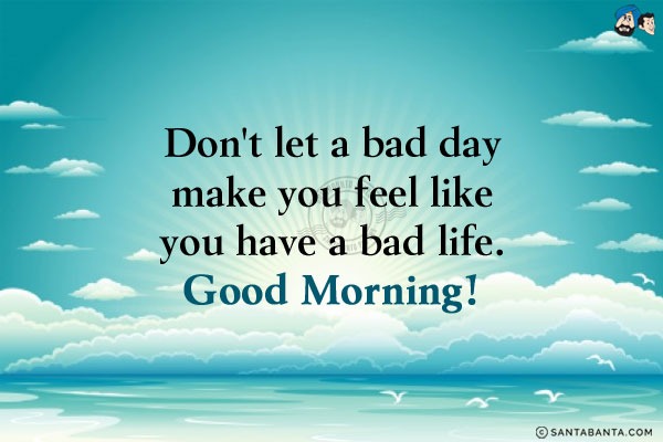 Don't let a bad day make you feel like you have a bad life.<br/>
Good Morning!