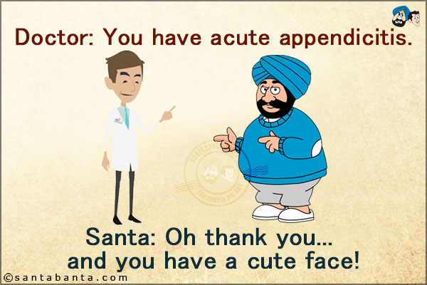 Doctor: You have acute appendicitis.<br/>
Santa: Oh thank you... and you have a cute face!