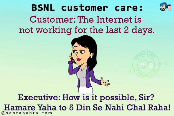 BSNL customer care:<br/>
Customer: The Internet is not working for the last 2 days.<br/>
Executive: How is it possible, Sir? Hamare Yaha to 5 Din Se Nahi Chal Raha!